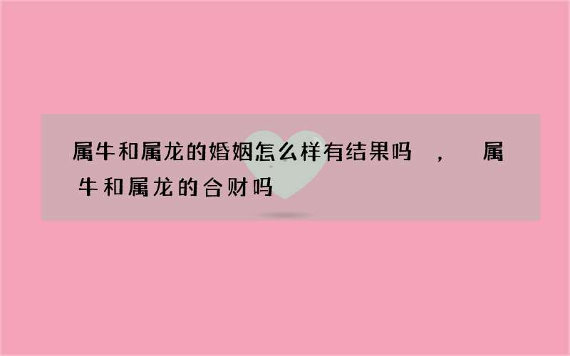 属牛和属龙的婚姻怎么样有结果吗，属牛和属龙的合财吗